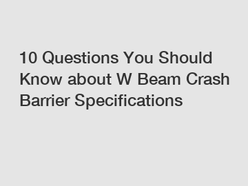 10 Questions You Should Know about W Beam Crash Barrier Specifications