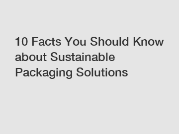 10 Facts You Should Know about Sustainable Packaging Solutions