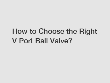 How to Choose the Right V Port Ball Valve?