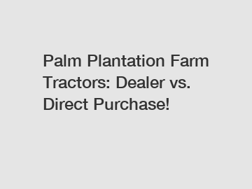 Palm Plantation Farm Tractors: Dealer vs. Direct Purchase!