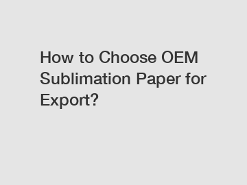 How to Choose OEM Sublimation Paper for Export?