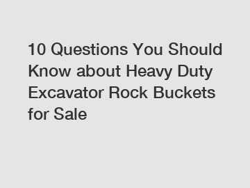 10 Questions You Should Know about Heavy Duty Excavator Rock Buckets for Sale