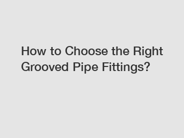 How to Choose the Right Grooved Pipe Fittings?