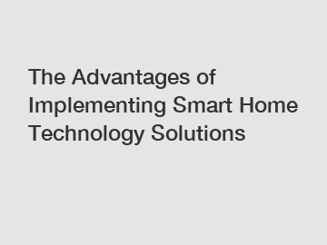 The Advantages of Implementing Smart Home Technology Solutions