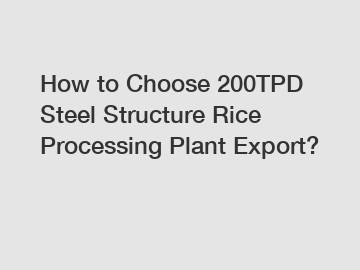 How to Choose 200TPD Steel Structure Rice Processing Plant Export?