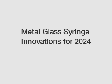 Metal Glass Syringe Innovations for 2024 Metal Glass Syringe Innovations for 2024