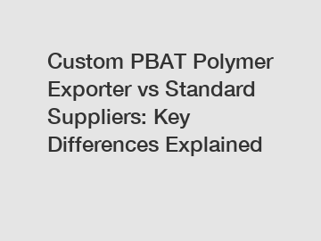 Custom PBAT Polymer Exporter vs Standard Suppliers: Key Differences Explained