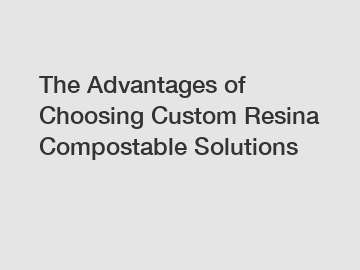 The Advantages of Choosing Custom Resina Compostable Solutions