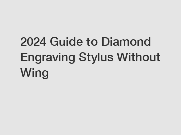 2024 Guide to Diamond Engraving Stylus Without Wing