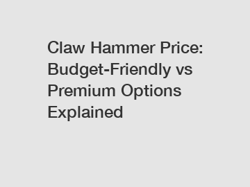 Claw Hammer Price: Budget-Friendly vs Premium Options Explained