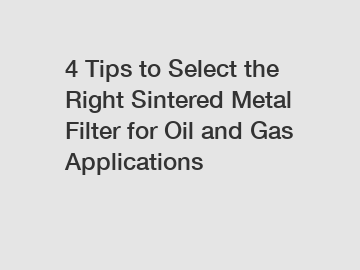 4 Tips to Select the Right Sintered Metal Filter for Oil and Gas Applications