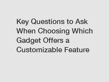 Key Questions to Ask When Choosing Which Gadget Offers a Customizable Feature