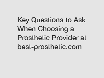 Key Questions to Ask When Choosing a Prosthetic Provider at best-prosthetic.com