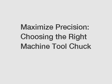 Maximize Precision: Choosing the Right Machine Tool Chuck
