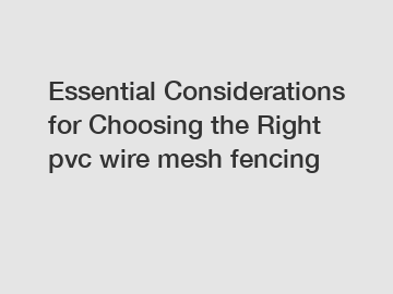 Essential Considerations for Choosing the Right pvc wire mesh fencing