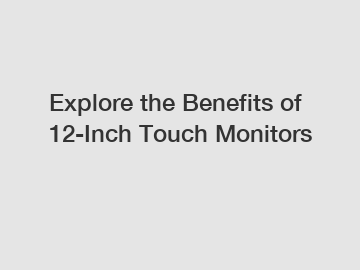 Explore the Benefits of 12-Inch Touch Monitors