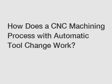 How Does a CNC Machining Process with Automatic Tool Change Work?