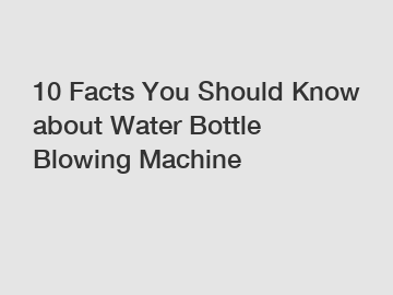 10 Facts You Should Know about Water Bottle Blowing Machine