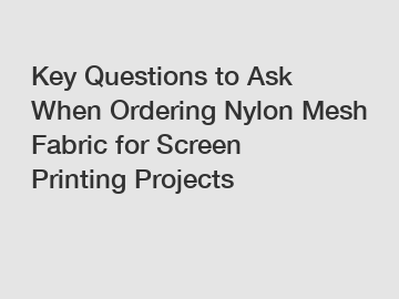 Key Questions to Ask When Ordering Nylon Mesh Fabric for Screen Printing Projects
