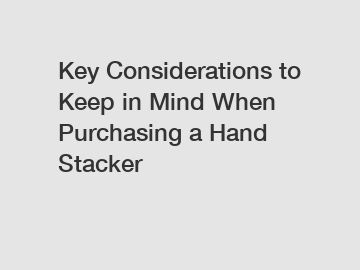 Key Considerations to Keep in Mind When Purchasing a Hand Stacker