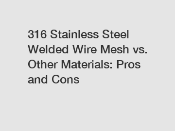 316 Stainless Steel Welded Wire Mesh vs. Other Materials: Pros and Cons