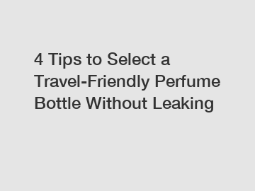 4 Tips to Select a Travel-Friendly Perfume Bottle Without Leaking