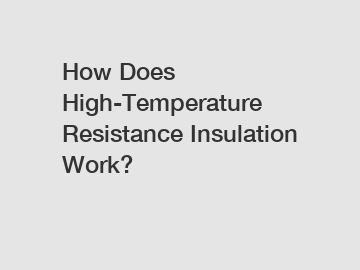 How Does High-Temperature Resistance Insulation Work? How Does High-Temperature Resistance Insulation Work?