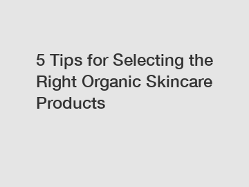 5 Tips for Selecting the Right Organic Skincare Products