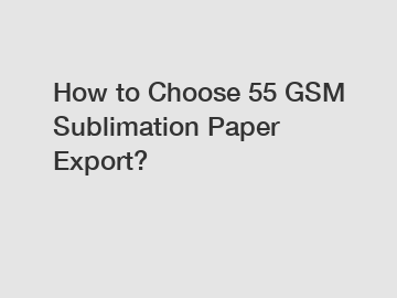 How to Choose 55 GSM Sublimation Paper Export?