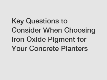 Key Questions to Consider When Choosing Iron Oxide Pigment for Your Concrete Planters