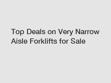 Top Deals on Very Narrow Aisle Forklifts for Sale
