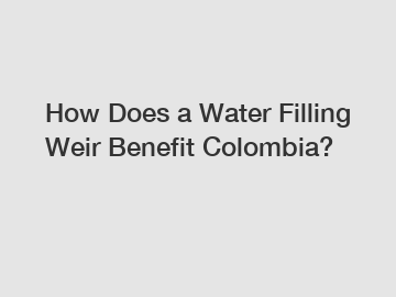 How Does a Water Filling Weir Benefit Colombia?