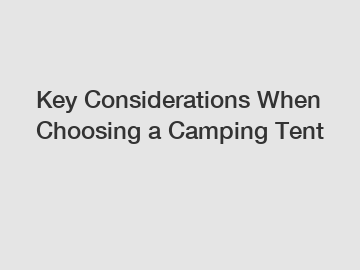 Key Considerations When Choosing a Camping Tent