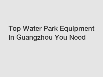 Top Water Park Equipment in Guangzhou You Need