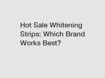 Hot Sale Whitening Strips: Which Brand Works Best? Hot Sale Whitening Strips: Which Brand Works Best?
