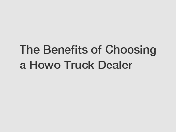 The Benefits of Choosing a Howo Truck Dealer