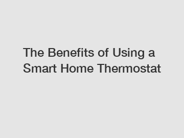 The Benefits of Using a Smart Home Thermostat