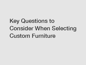 Key Questions to Consider When Selecting Custom Furniture