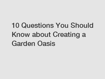 10 Questions You Should Know about Creating a Garden Oasis