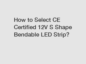 How to Select CE Certified 12V S Shape Bendable LED Strip?