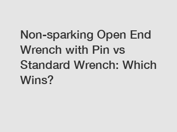 Non-sparking Open End Wrench with Pin vs Standard Wrench: Which Wins?