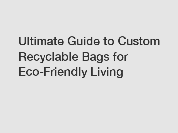 Ultimate Guide to Custom Recyclable Bags for Eco-Friendly Living