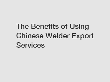 The Benefits of Using Chinese Welder Export Services