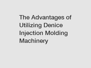 The Advantages of Utilizing Denice Injection Molding Machinery