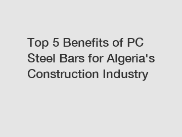 Top 5 Benefits of PC Steel Bars for Algeria's Construction Industry
