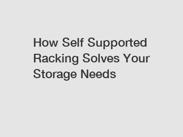 How Self Supported Racking Solves Your Storage Needs