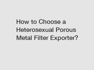 How to Choose a Heterosexual Porous Metal Filter Exporter?
