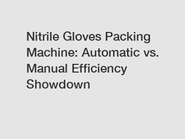 Nitrile Gloves Packing Machine: Automatic vs. Manual Efficiency Showdown