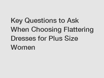Key Questions to Ask When Choosing Flattering Dresses for Plus Size Women