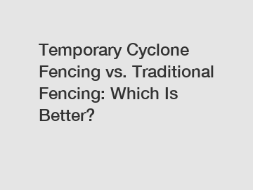 Temporary Cyclone Fencing vs. Traditional Fencing: Which Is Better?